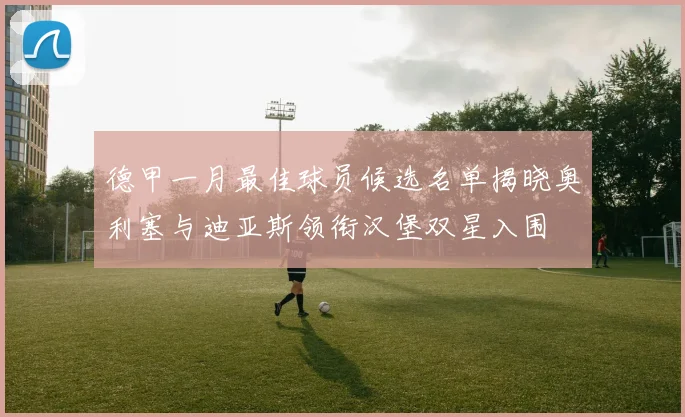 德甲一月最佳球员候选名单揭晓奥利塞与迪亚斯领衔汉堡双星入围