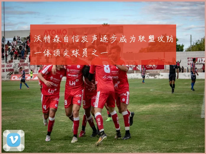 沃特森自信发声逐步成为联盟攻防一体顶尖球员之一