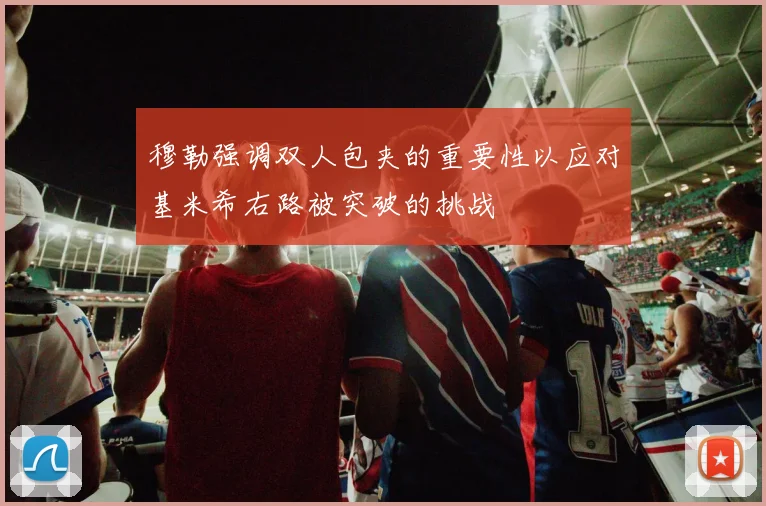 穆勒强调双人包夹的重要性以应对基米希右路被突破的挑战