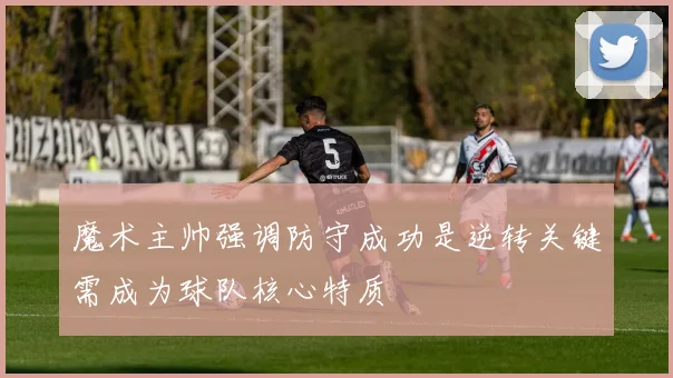魔术主帅强调防守成功是逆转关键需成为球队核心特质