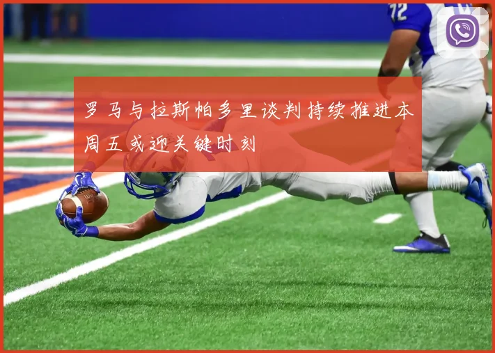 罗马与拉斯帕多里谈判持续推进本周五或迎关键时刻