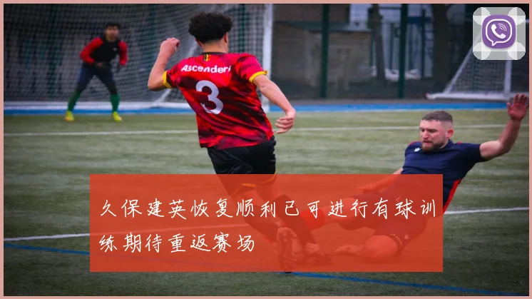 久保建英恢复顺利已可进行有球训练期待重返赛场