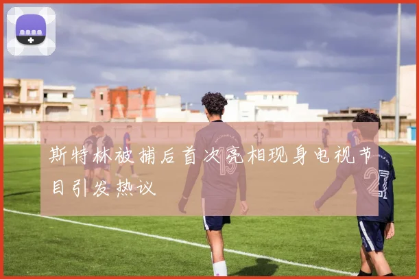 斯特林被捕后首次亮相现身电视节目引发热议