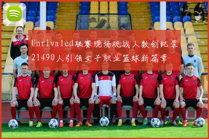 Unrivaled联赛现场观战人数创纪录21490人引领女子职业篮球新篇章