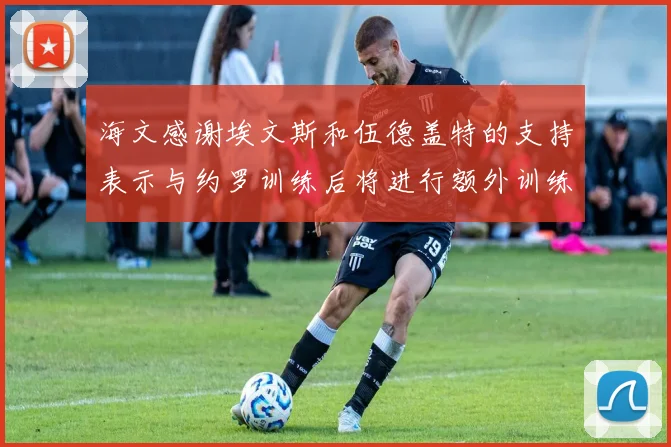 海文感谢埃文斯和伍德盖特的支持表示与约罗训练后将进行额外训练