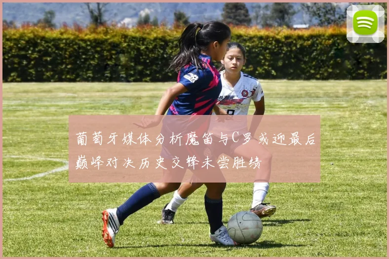 葡萄牙媒体分析魔笛与C罗或迎最后巅峰对决历史交锋未尝胜绩
