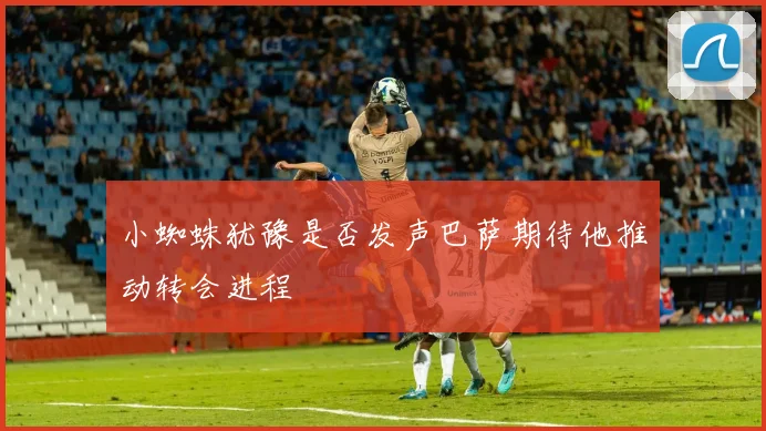 小蜘蛛犹豫是否发声巴萨期待他推动转会进程