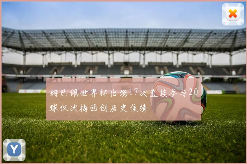 姆巴佩世界杯出场17次直接参与20球仅次梅西创历史佳绩