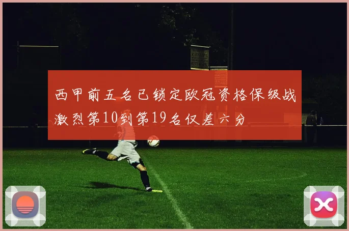 西甲前五名已锁定欧冠资格保级战激烈第10到第19名仅差六分