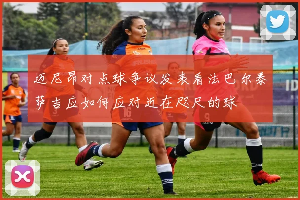 迈尼昂对点球争议发表看法巴尔泰萨吉应如何应对近在咫尺的球