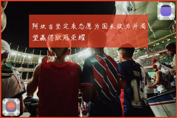 阿坎吉坚定表态愿为国米效力并渴望赢得欧冠荣耀