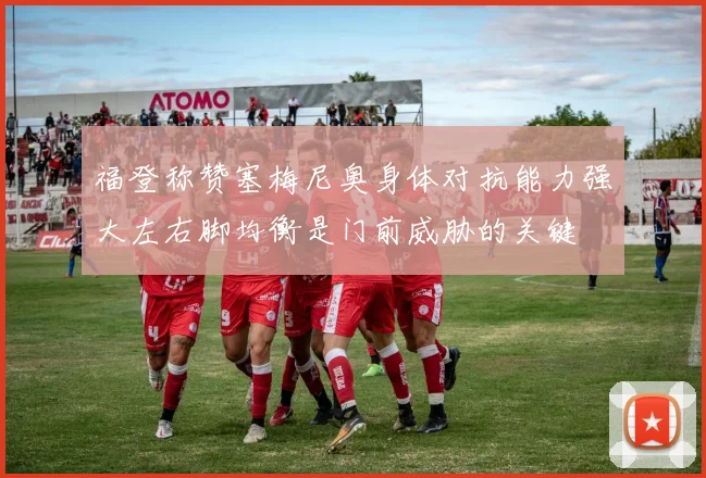 福登称赞塞梅尼奥身体对抗能力强大左右脚均衡是门前威胁的关键