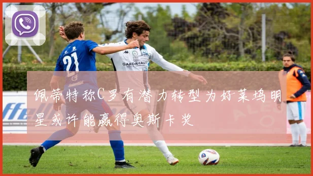 佩蒂特称C罗有潜力转型为好莱坞明星或许能赢得奥斯卡奖