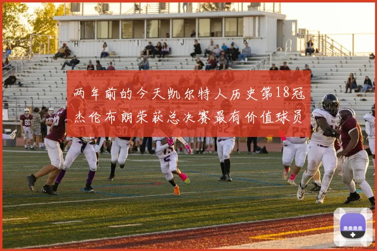 两年前的今天凯尔特人历史第18冠杰伦布朗荣获总决赛最有价值球员