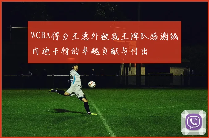 WCBA得分王意外被裁王牌队感谢钱内迪卡特的卓越贡献与付出