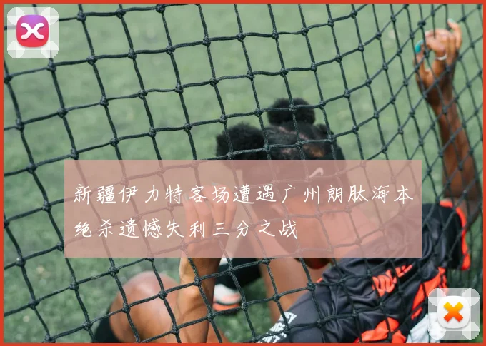 新疆伊力特客场遭遇广州朗肽海本绝杀遗憾失利三分之战