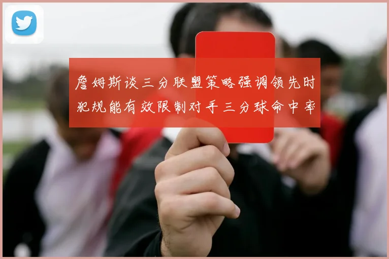 詹姆斯谈三分联盟策略强调领先时犯规能有效限制对手三分球命中率