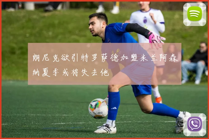 朗尼克欲引特罗萨德加盟米兰阿森纳夏季或将失去他