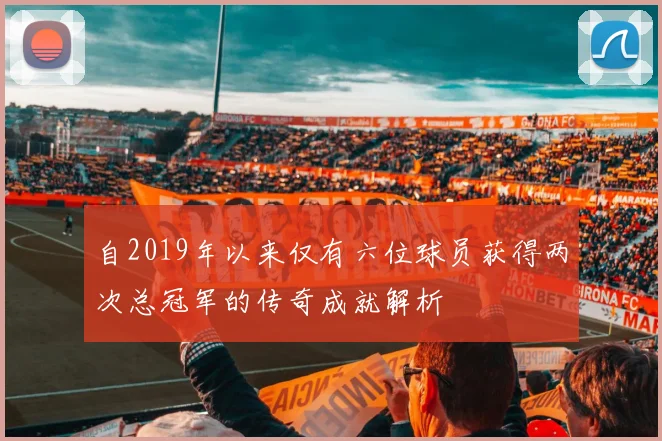 自2019年以来仅有六位球员获得两次总冠军的传奇成就解析