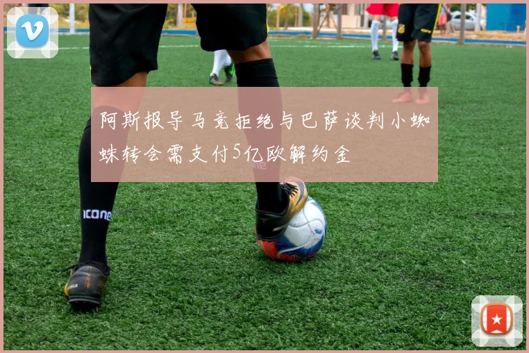 阿斯报导马竞拒绝与巴萨谈判小蜘蛛转会需支付5亿欧解约金