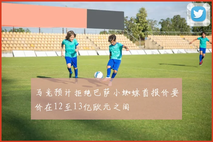 马竞预计拒绝巴萨小蜘蛛首报价要价在12至13亿欧元之间