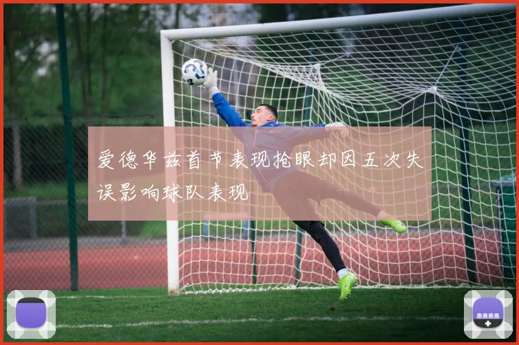 爱德华兹首节表现抢眼却因五次失误影响球队表现