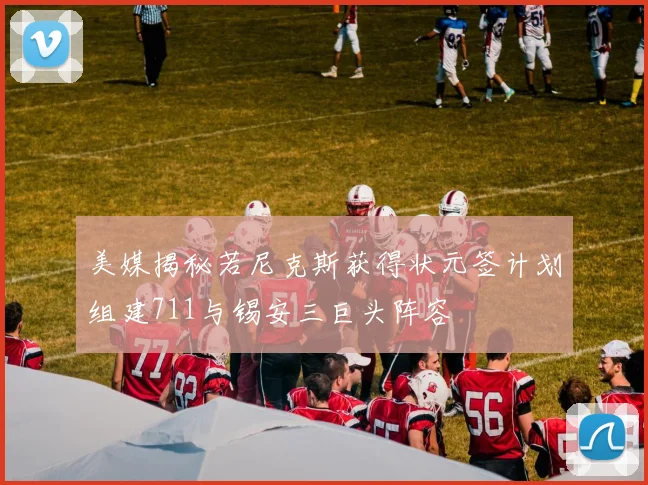 美媒揭秘若尼克斯获得状元签计划组建711与锡安三巨头阵容
