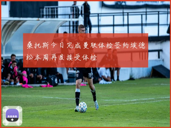 桑托斯今日完成曼联体检签约埃德松本周再度接受体检