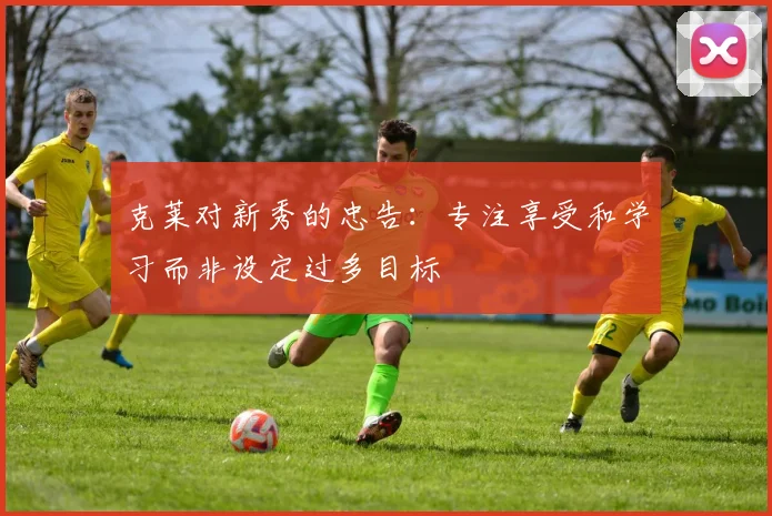 克莱对新秀的忠告：专注享受和学习而非设定过多目标