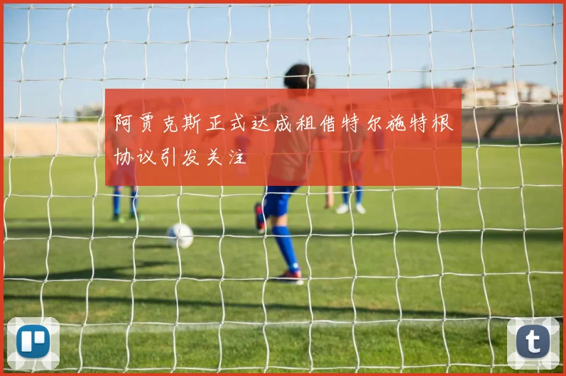阿贾克斯正式达成租借特尔施特根协议引发关注