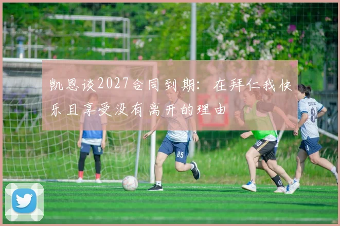 凯恩谈2027合同到期：在拜仁我快乐且享受没有离开的理由