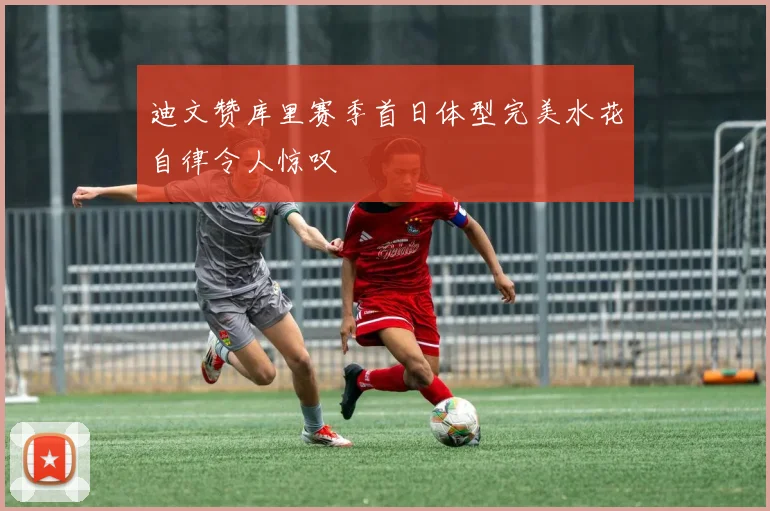 迪文赞库里赛季首日体型完美水花自律令人惊叹