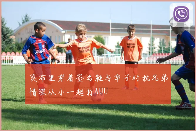 莫布里穿着签名鞋与华子对抗兄弟情深从小一起打AUU