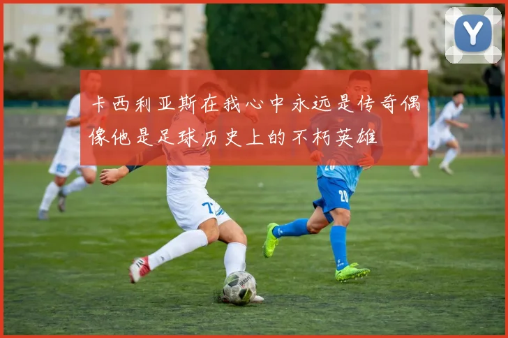 卡西利亚斯在我心中永远是传奇偶像他是足球历史上的不朽英雄