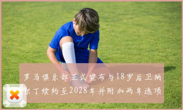 罗马俱乐部正式宣布与18岁后卫纳尔丁续约至2028年并附加两年选项