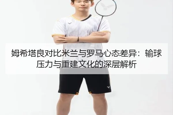 姆希塔良对比米兰与罗马心态差异：输球压力与重建文化的深层解析